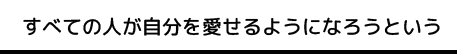 すべての人が自分を愛せるようになろうという