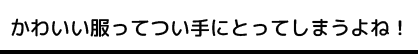 かわいい服ってつい手にとってしまうよね！