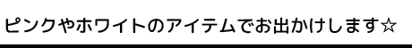 ピンクやホワイトのアイテムでお出かけします☆